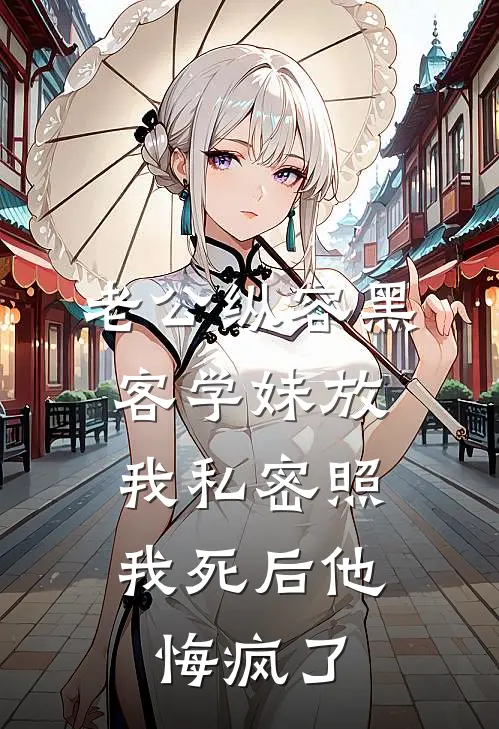 老公纵容黑客学妹放我私密照，我死后他悔疯了