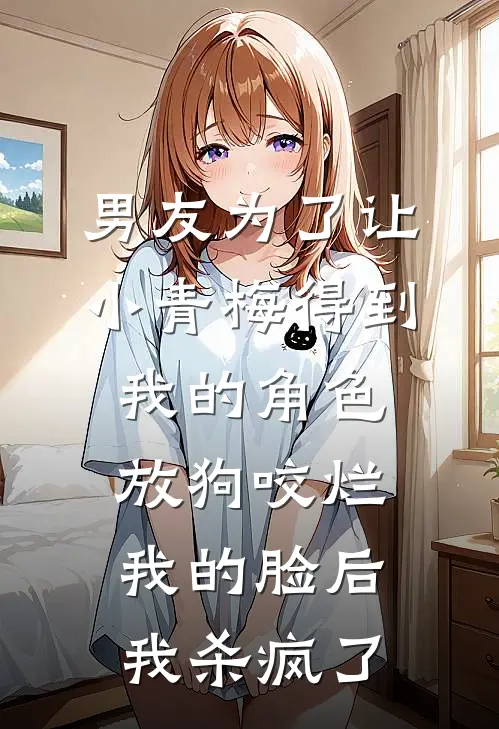 男友为了让小青梅得到我的角色放狗咬烂我的脸后，我杀疯了