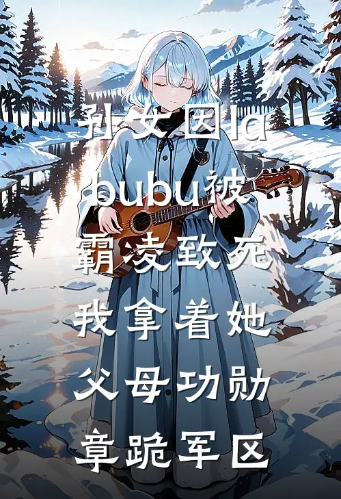 孙女因labubu被霸凌致死，我拿着她父母功勋章跪军区