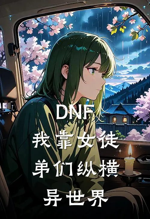 DNF：我靠女徒弟们纵横异世界谢锋艾莉丝全本免费完结小说_免费小说完结DNF：我靠女徒弟们纵横异世界谢锋艾莉丝